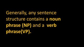 Generally, any sentence
structure contains a noun
phrase (NP) and a verb
phrase(VP).
 