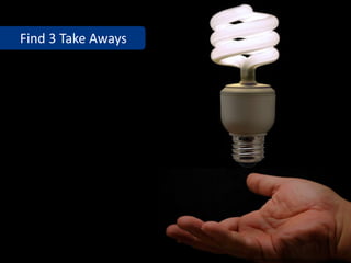 Find 3 Take Aways




                    www.flickr.com/photos/jamesjordan/3026672665
 