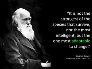 “It is not the
     strongest of the
species that survive,
         nor the most
  intelligent, but the
one most adaptable
          to change.”
                     Charles Darwin
        12 February 1809 – 19 April 1882
 