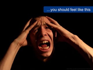 …you should feel like this




           www.flickr.com/photos/darkpatator/395215642
 