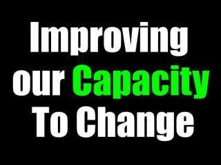 Improving
our Capacity
 To Change
 