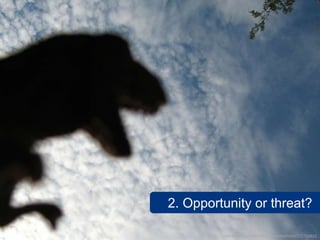 2. Opportunity or threat?

         www.flickr.com/photos/squeakywheel/252715820
 