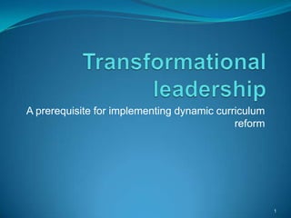 Transformational leadership A prerequisite for implementing dynamic curriculum reform 1 