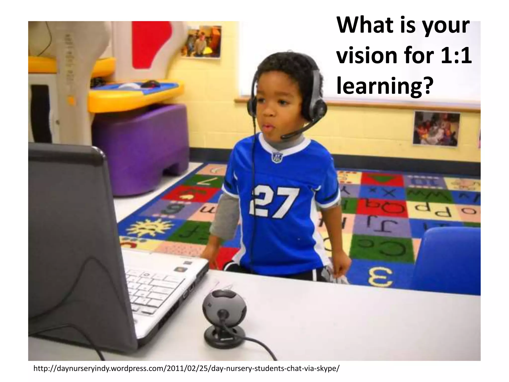 What is your
vision for 1:1
learning?

http://daynurseryindy.wordpress.com/2011/02/25/day-nursery-students-chat-via-skype/

 
