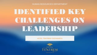 IDENTIFIED KEY
CHALLENGES ON
LEADERSHIP
HUMAN RESOURCES DEPARTMENT
HOTEL TENTREM YOGYAKARTA
 