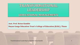 Asst. Prof. Ketan Kamble
Dnyan Ganga Education Trust’s College of Education (B.Ed.), Thane
Transformational Leadership by Asst.Prof. Ketan Kamble 1
 