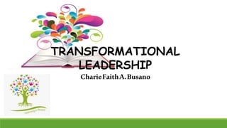 TRANSFORMATIONAL
LEADERSHIP
CharieFaithA.Busano
 