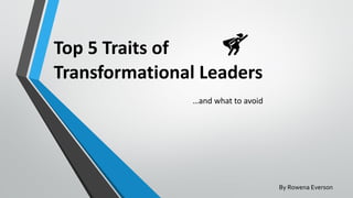 Top 5 Traits of
Transformational Leaders
…and what to avoid
By Rowena Everson
 