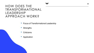 HOW DOES THE
TRANSFORMATIONAL
LEADERSHIP
APPROACH WORK?
30
 Focus of Transformational Leadership
 Strengths
 Criticisms
 Application
 