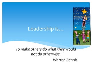 Leadership is…
To make others do what they would
not do otherwise.
Warren Bennis
 