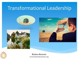Transformational Leadership
Brahma Kumaris
www.brahmakumaris.org
 