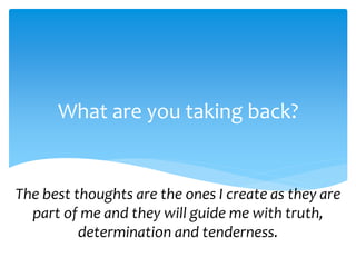 What are you taking back?
The best thoughts are the ones I create as they are
part of me and they will guide me with truth,
determination and tenderness.
 
