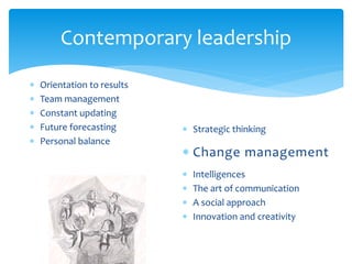 Contemporary leadership
 Orientation to results
 Team management
 Constant updating
 Future forecasting
 Personal balance
 Strategic thinking
 Change management
 Intelligences
 The art of communication
 A social approach
 Innovation and creativity
 