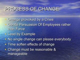 PROCESS OF CHANGEPROCESS OF CHANGE
• Change provoked by a CrisisChange provoked by a Crisis
• Gentle Persuasion Of Employees ratherGentle Persuasion Of Employees rather
than Forcethan Force
• Lead by ExampleLead by Example
• No single change can please everybodyNo single change can please everybody
• Time soften effects of changeTime soften effects of change
• Change must be reasonable &Change must be reasonable &
manageablemanageable
 