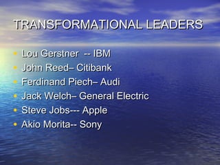 TRANSFORMATIONAL LEADERSTRANSFORMATIONAL LEADERS
• Lou Gerstner -- IBMLou Gerstner -- IBM
• John Reed– CitibankJohn Reed– Citibank
• Ferdinand Piech– AudiFerdinand Piech– Audi
• Jack Welch– General ElectricJack Welch– General Electric
• Steve Jobs--- AppleSteve Jobs--- Apple
• Akio Morita-- SonyAkio Morita-- Sony
 