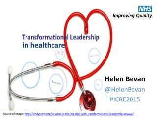 @HelenBevan #ICRE2015
Helen Bevan
@HelenBevan
#ICRE2015
in healthcare
Source of image: http://cindyscott.org/so-what-is-the-big-deal-with-transformational-leadership-anyway/
 
