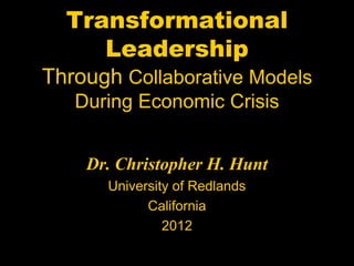 Transformational
     Leadership
Through Collaborative Models
   During Economic Crisis


    Dr. Christopher H. Hunt
      University of Redlands
            California
               2012
 
