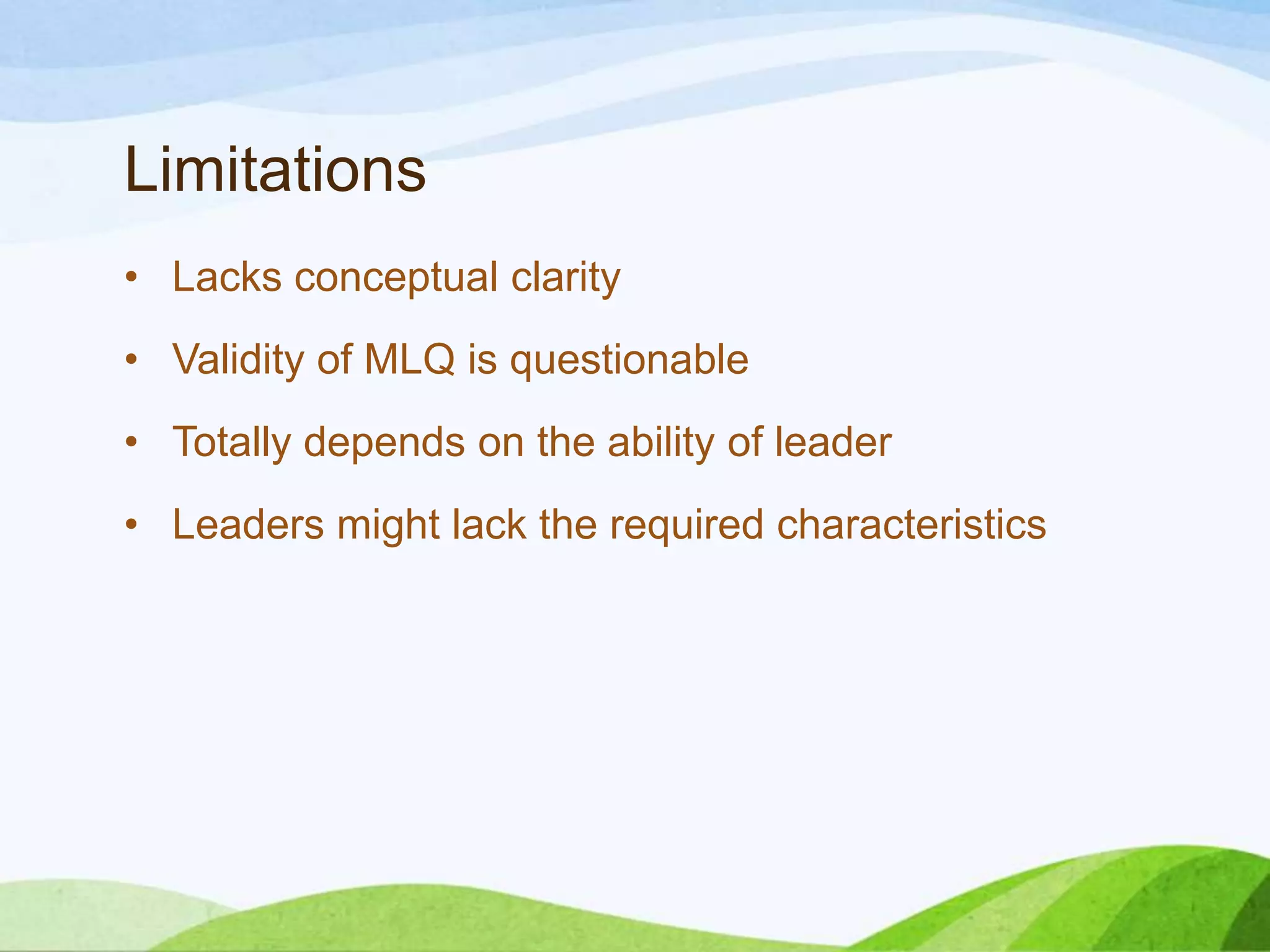 Limitations
• Lacks conceptual clarity

• Validity of MLQ is questionable
• Totally depends on the ability of leader
• Leaders might lack the required characteristics

 