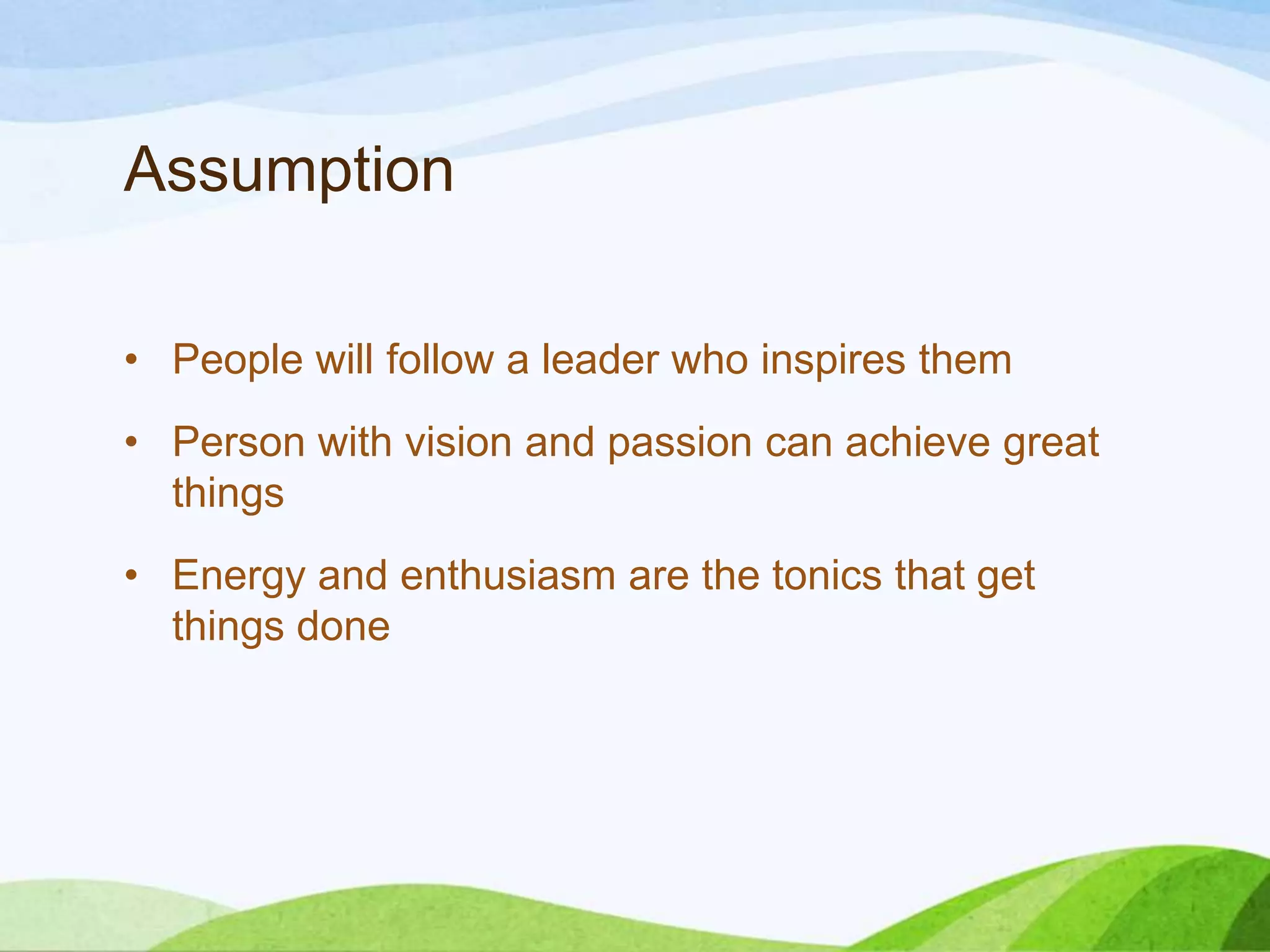 Assumption
• People will follow a leader who inspires them
• Person with vision and passion can achieve great
things

• Energy and enthusiasm are the tonics that get
things done

 