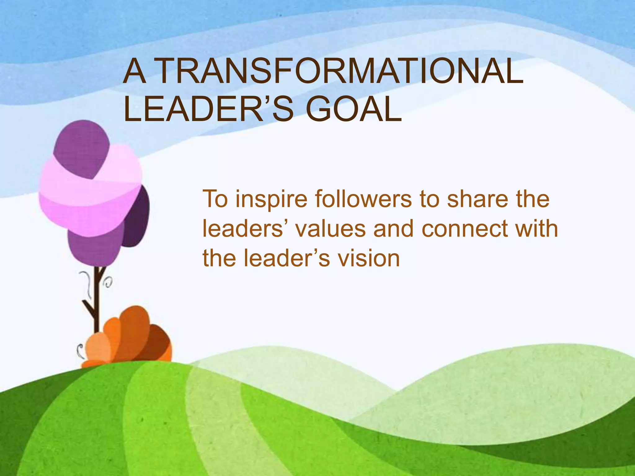 A TRANSFORMATIONAL
LEADER’S GOAL
To inspire followers to share the
leaders’ values and connect with
the leader’s vision

 
