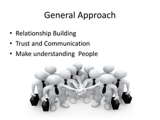 General Approach
• Relationship Building
• Trust and Communication
• Make understanding People
 