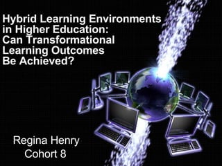 Hybrid Learning Environments  in Higher Education:  Can Transformational Learning Outcomes  Be Achieved? Regina Henry Cohort 8 