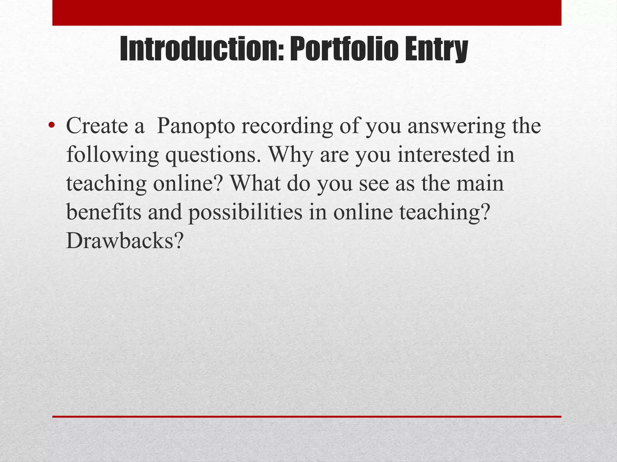 Introduction: Portfolio Entry
• Create a Panopto recording of you answering the
following questions. Why are you interested in
teaching online? What do you see as the main
benefits and possibilities in online teaching?
Drawbacks?
 