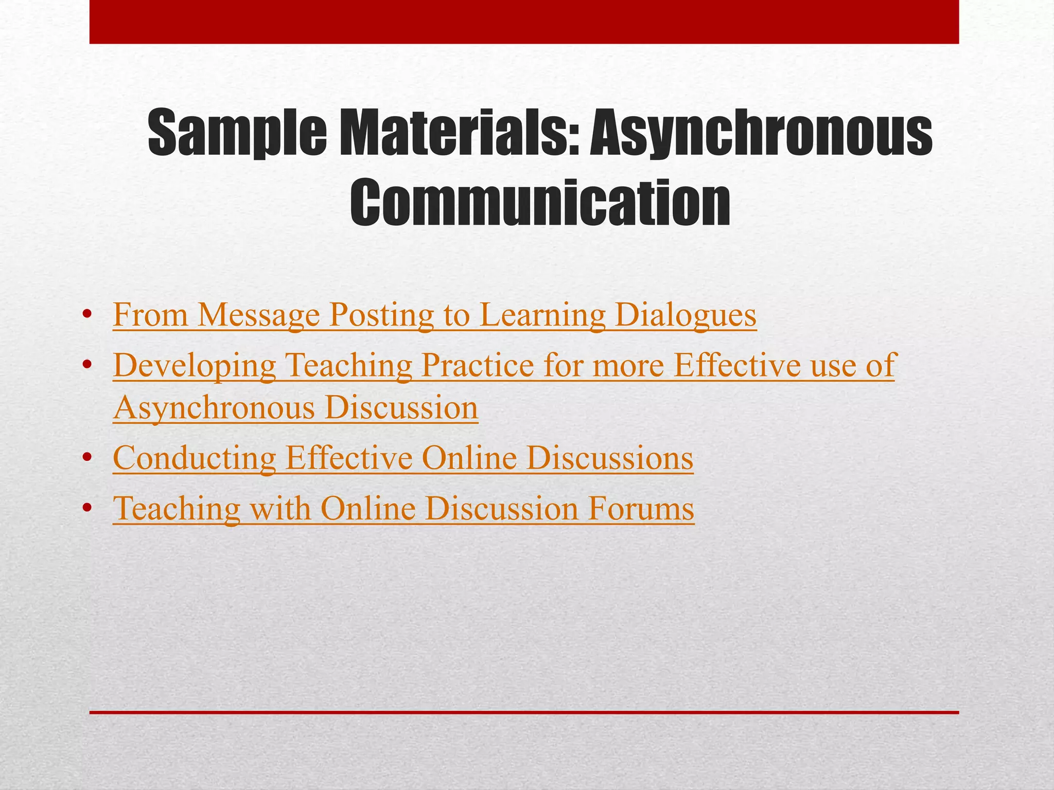 Sample Materials: Asynchronous
Communication
• From Message Posting to Learning Dialogues
• Developing Teaching Practice for more Effective use of
Asynchronous Discussion
• Conducting Effective Online Discussions
• Teaching with Online Discussion Forums
 