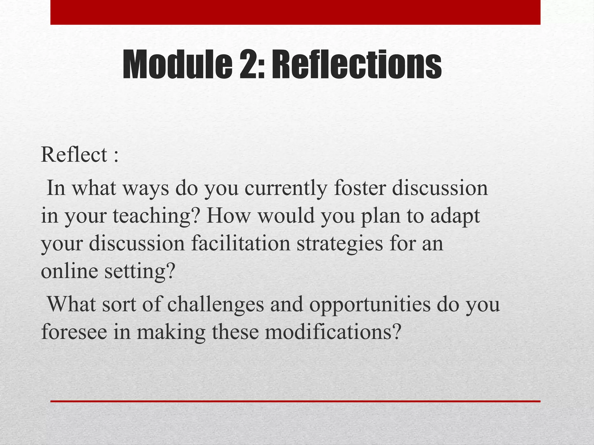 Module 2: Reflections
Reflect :
In what ways do you currently foster discussion
in your teaching? How would you plan to adapt
your discussion facilitation strategies for an
online setting?
What sort of challenges and opportunities do you
foresee in making these modifications?
 