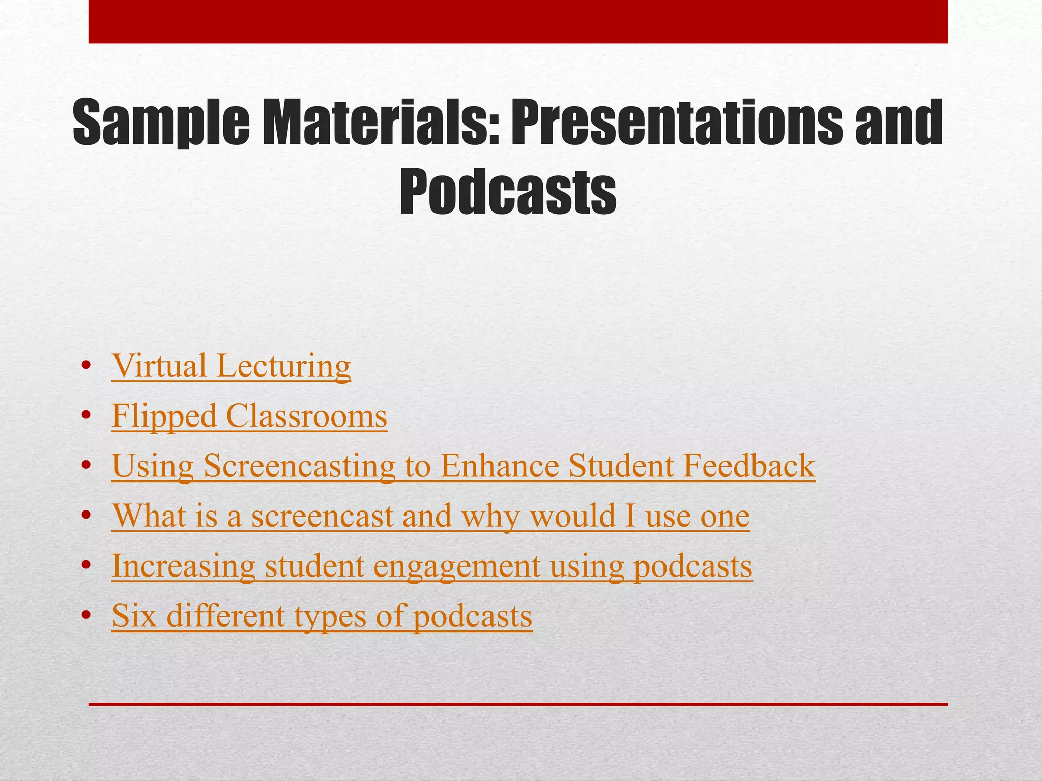 Sample Materials: Presentations and
Podcasts
• Virtual Lecturing
• Flipped Classrooms
• Using Screencasting to Enhance Student Feedback
• What is a screencast and why would I use one
• Increasing student engagement using podcasts
• Six different types of podcasts
 
