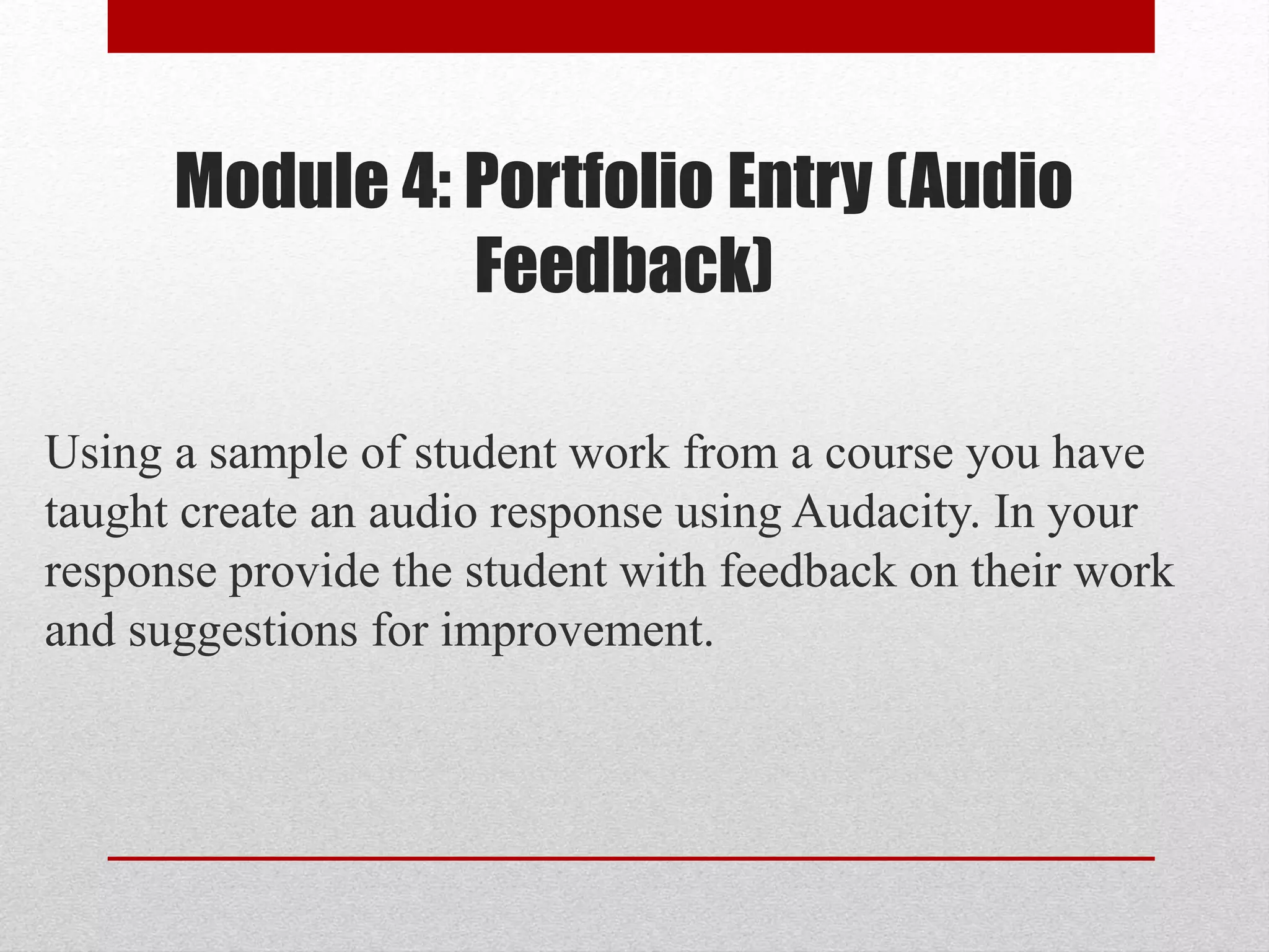 Module 4: Portfolio Entry (Audio
Feedback)
Using a sample of student work from a course you have
taught create an audio response using Audacity. In your
response provide the student with feedback on their work
and suggestions for improvement.
 