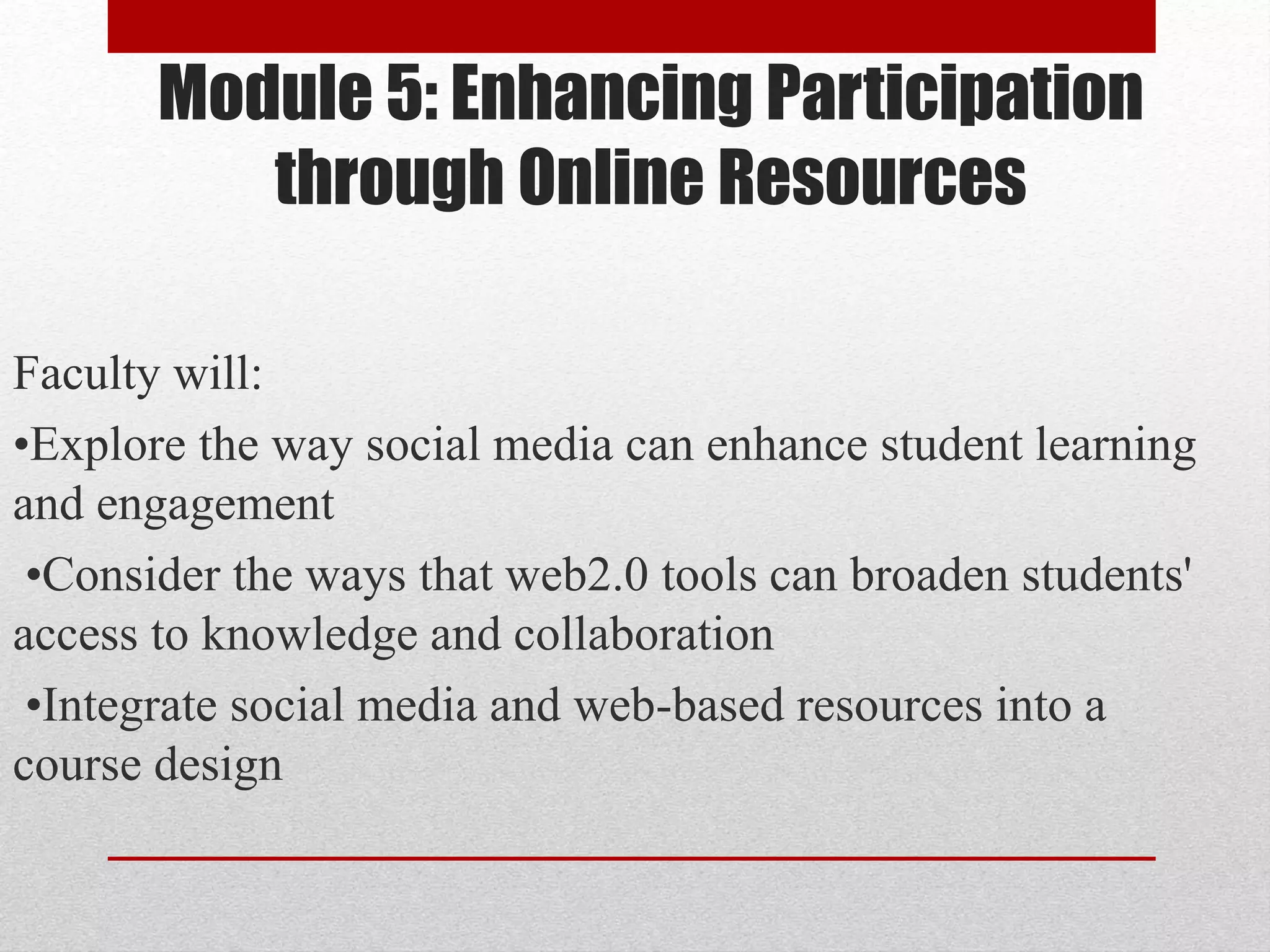 Module 5: Enhancing Participation
through Online Resources
Faculty will:
•Explore the way social media can enhance student learning
and engagement
•Consider the ways that web2.0 tools can broaden students'
access to knowledge and collaboration
•Integrate social media and web-based resources into a
course design
 