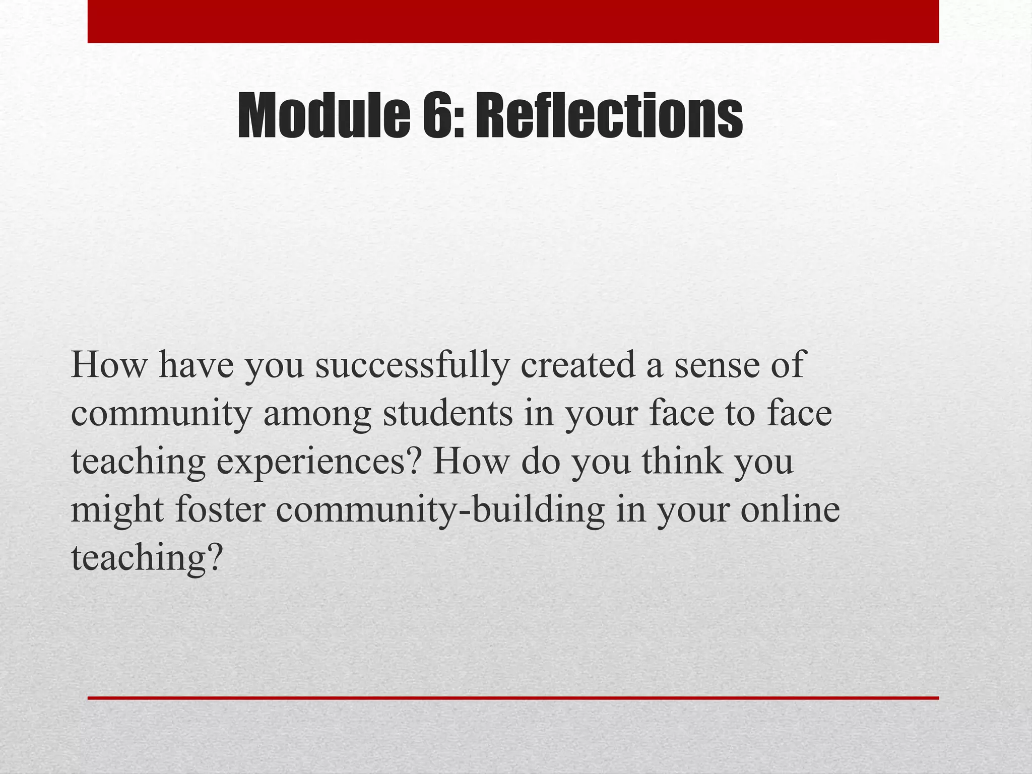 Module 6: Reflections
How have you successfully created a sense of
community among students in your face to face
teaching experiences? How do you think you
might foster community-building in your online
teaching?
 
