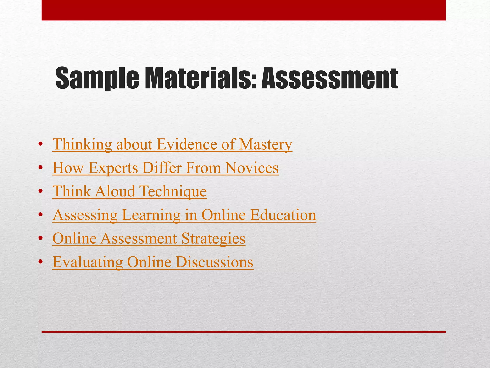 Sample Materials: Assessment
• Thinking about Evidence of Mastery
• How Experts Differ From Novices
• Think Aloud Technique
• Assessing Learning in Online Education
• Online Assessment Strategies
• Evaluating Online Discussions
 