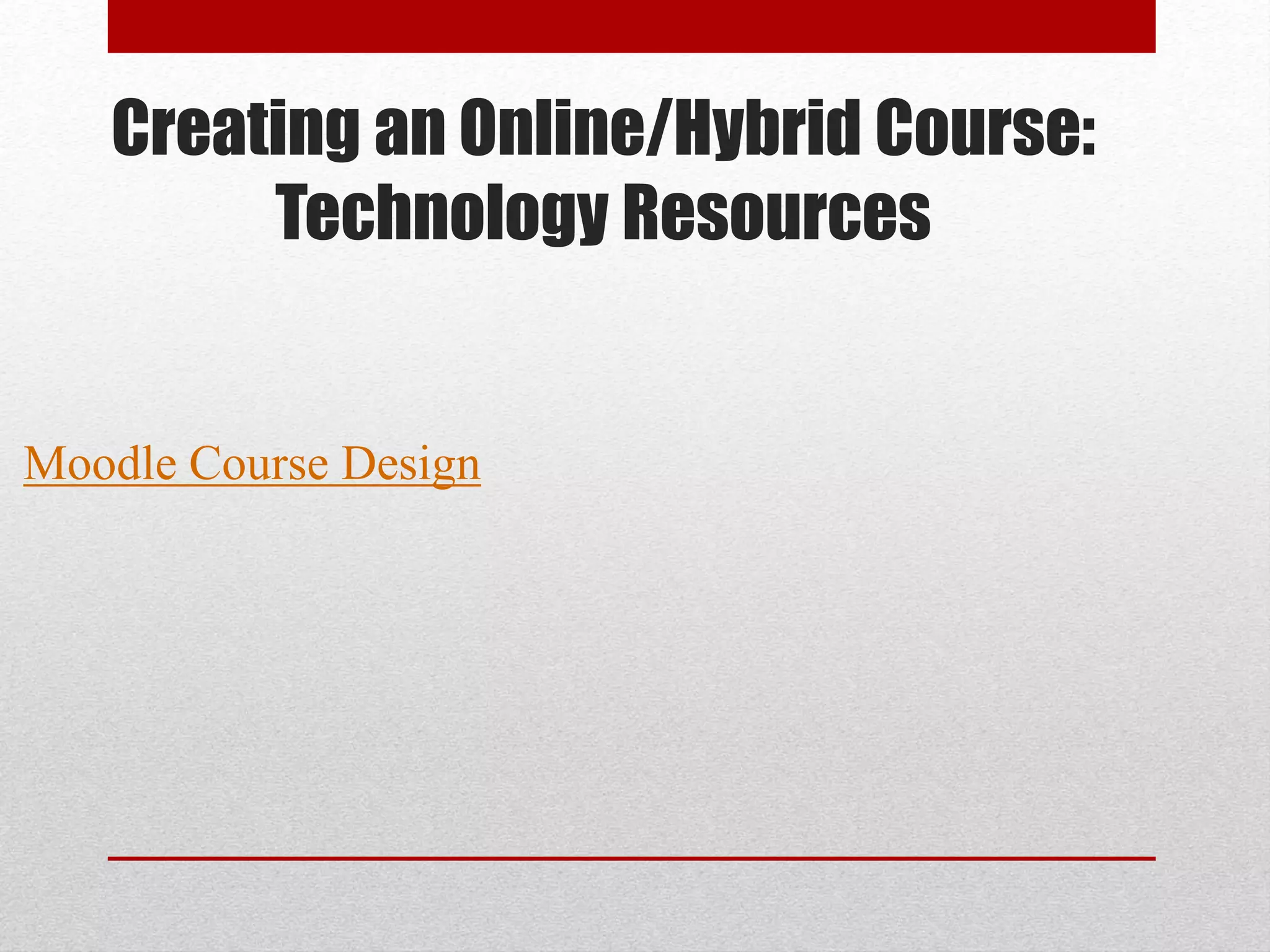 Creating an Online/Hybrid Course:
Technology Resources
Moodle Course Design
 