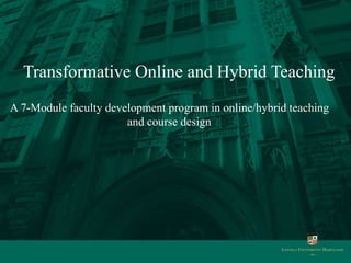 Transformative Online and Hybrid Teaching 
A 7-Module faculty development program in online/hybrid teaching 
and course design 
 