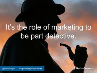 @bernieborges #SignatureSpeakerSeries
It’s the role of marketing to
be part detective.
 