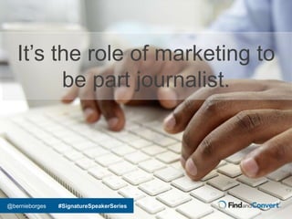 @bernieborges #SignatureSpeakerSeries
It’s the role of marketing to
be part journalist.
 