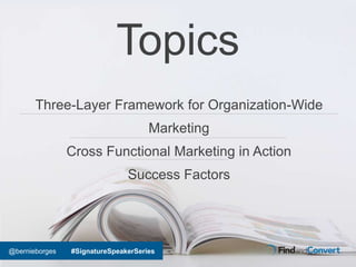 @bernieborges #SignatureSpeakerSeries
Topics
Three-Layer Framework for Organization-Wide
Marketing
Cross Functional Market...