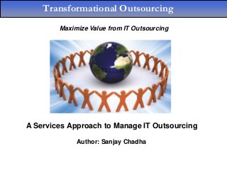Transformational Outsourcing
        Maximize Value from IT Outsourcing




A Services Approach to Manage IT Outsourcing
             Author: Sanjay Chadha
 