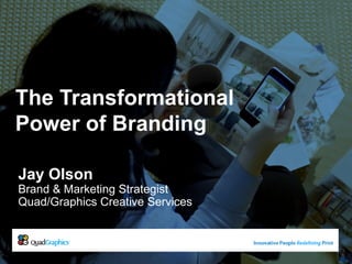 The Transformational Power of Branding Jay Olson Brand & Marketing Strategist Quad/Graphics Creative Services 