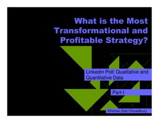 What is the Most
Transformational and
 Profitable Strategy?


       Linkedin Poll: Qualitative and
       Quantitative Data


                   Part-I


                 Dhiman Deb Chowdhury
 