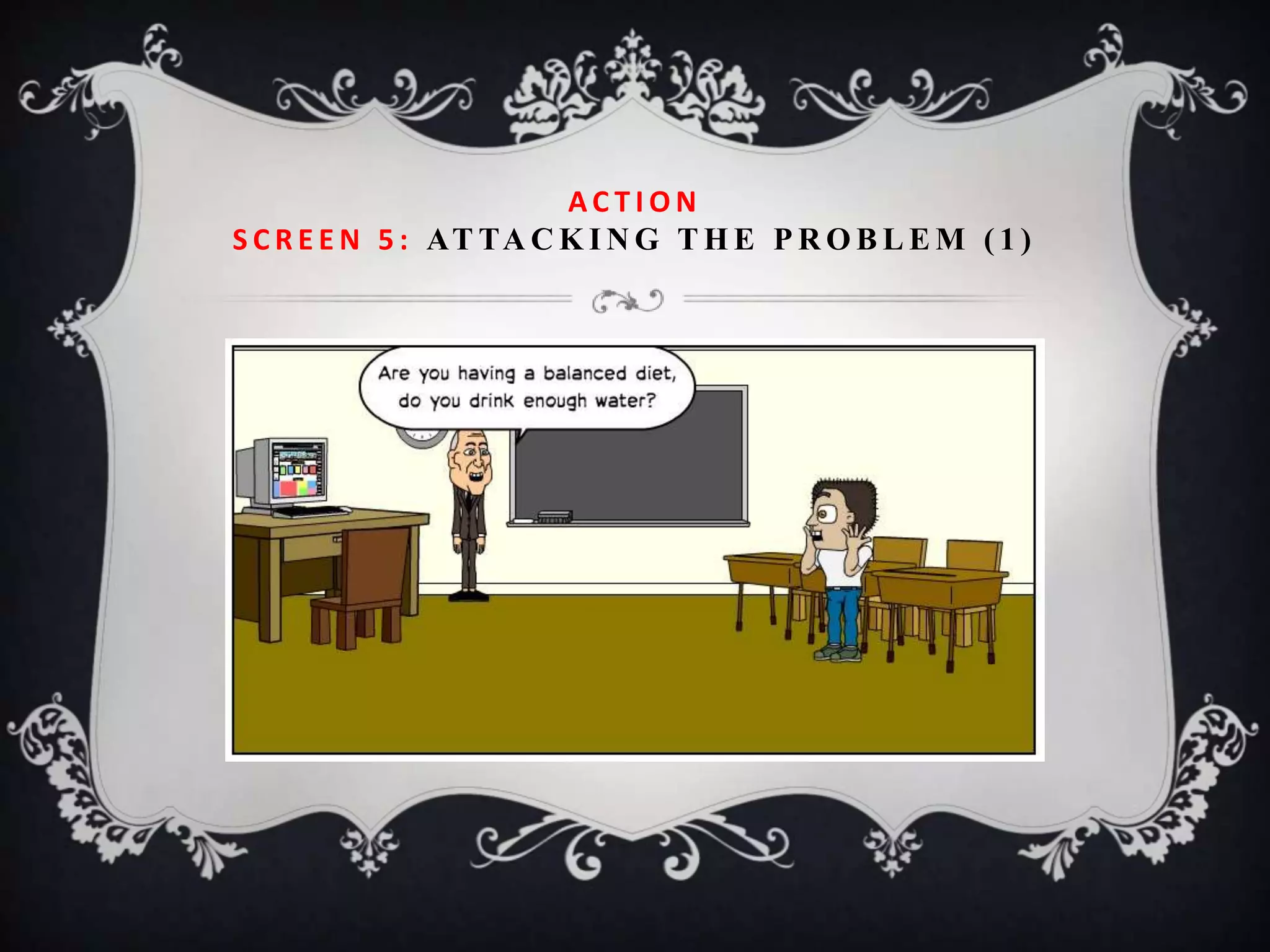 ACTION
S C R E E N 5 : AT TA C K I N G T H E P R O B L E M ( 1 )
 