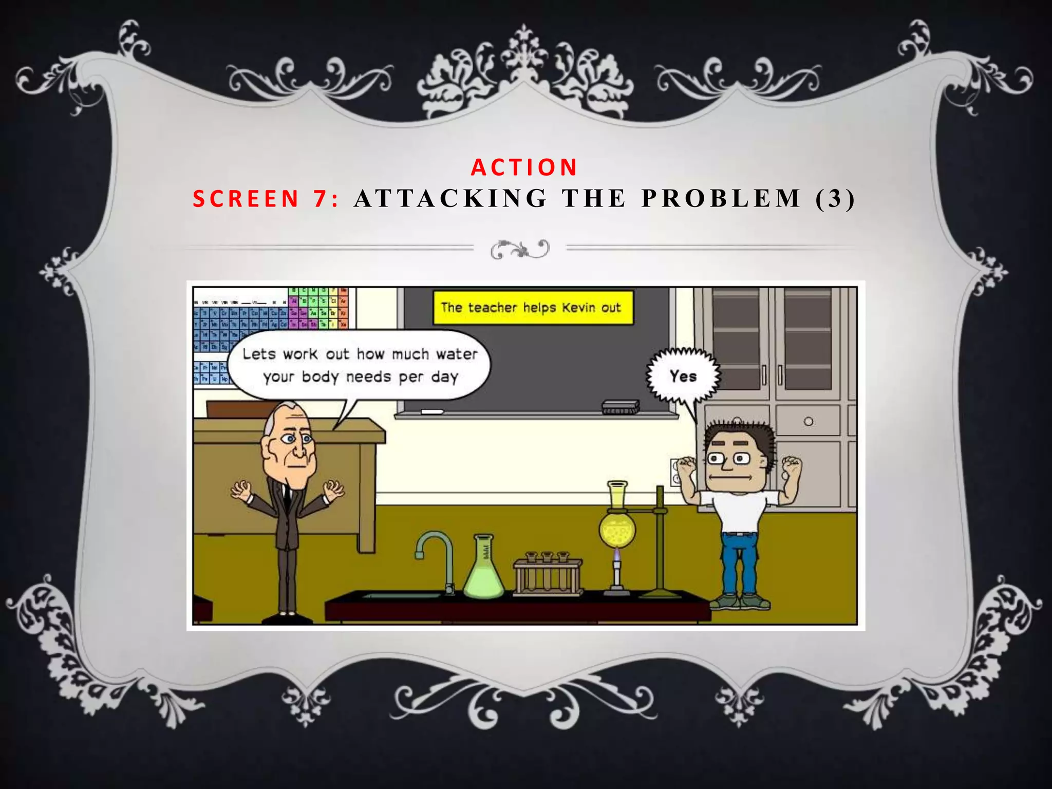 ACTION
S C R E E N 7 : AT TA C K I N G T H E P R O B L E M ( 3 )
 