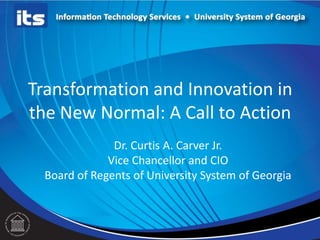 Transformation and Innovation in
the New Normal: A Call to Action
               Dr. Curtis A. Carver Jr.
              Vice Chancellor and CIO
  Board of Regents of University System of Georgia
 