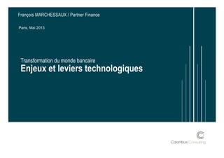 Transformation du monde bancaire
Enjeux et leviers technologiques
François MARCHESSAUX / Partner Finance
Paris, Mai 2013
 