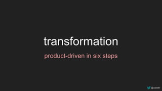 transformation
product-driven in six steps
@salafel
 