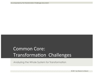 Common	
  Core:	
  
Transforma-on	
  	
  Challenges	
  
Analyzing the Whole System for Transformation
© 2011 by Sheron M. Brown
Accompanied by the Transformation Challenges document.
 