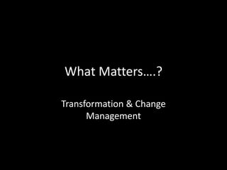 What Matters….?
Transformation & Change
Management
 