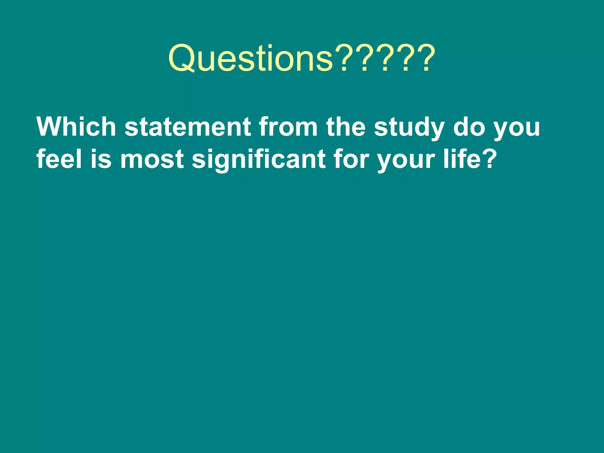 Questions????? Which statement from the study do you feel is most significant for your life? 